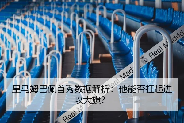 皇马姆巴佩首秀数据解析：他能否扛起进攻大旗？
