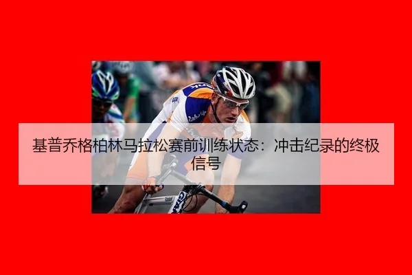 基普乔格柏林马拉松赛前训练状态：冲击纪录的终极信号