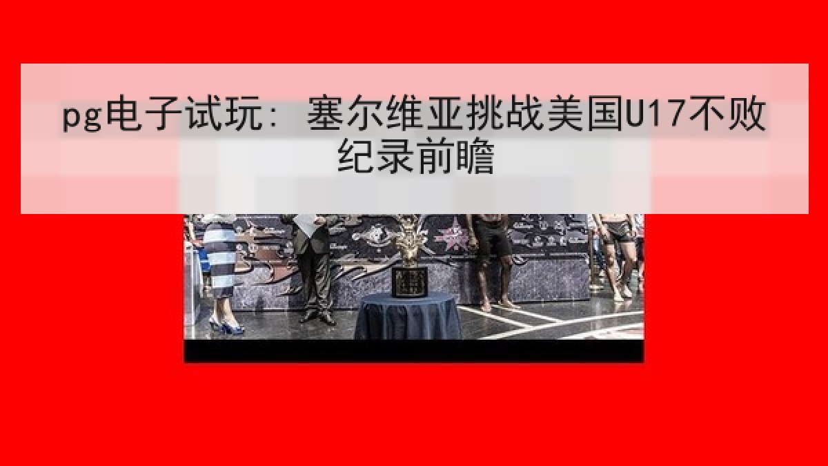 pg电子试玩: 塞尔维亚挑战美国U17不败纪录前瞻 pg电子试玩: 塞尔维亚挑战美国U17不败纪录前瞻