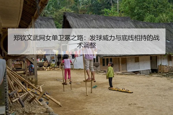 郑钦文武网女单卫冕之路：发球威力与底线相持的战术调整