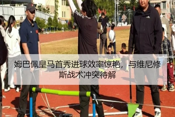 姆巴佩皇马首秀进球效率惊艳，与维尼修斯战术冲突待解