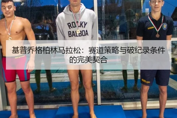 基普乔格柏林马拉松：赛道策略与破纪录条件的完美契合