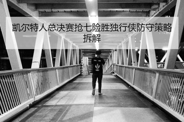 凯尔特人总决赛抢七险胜独行侠防守策略拆解