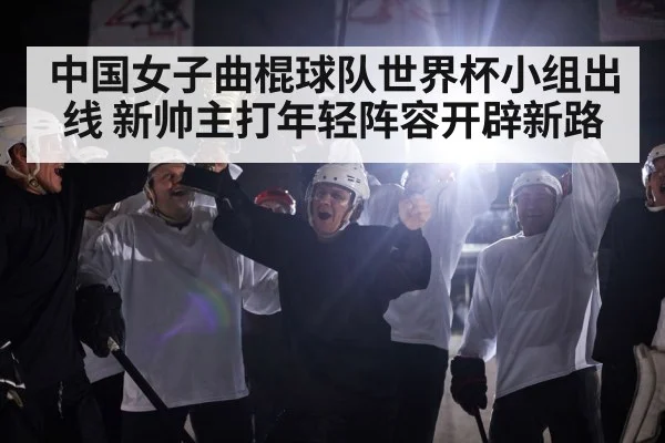 中国女子曲棍球队世界杯小组出线 新帅主打年轻阵容开辟新路
