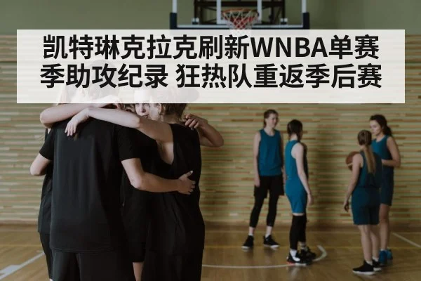 凯特琳克拉克刷新WNBA单赛季助攻纪录 狂热队重返季后赛