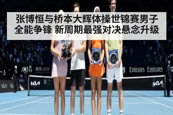 张博恒与桥本大辉体操世锦赛男子全能争锋 新周期最强对决悬念升级